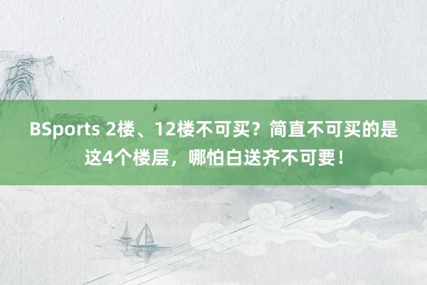 BSports 2楼、12楼不可买？简直不可买的是这4个楼层，哪怕白送齐不可要！