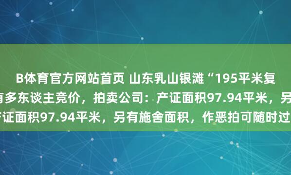 B体育官方网站首页 山东乳山银滩“195平米复式房”1万元起拍，已有多东谈主竞价，拍卖公司：产证面积97.94平米，另有施舍面积，作恶拍可随时过户