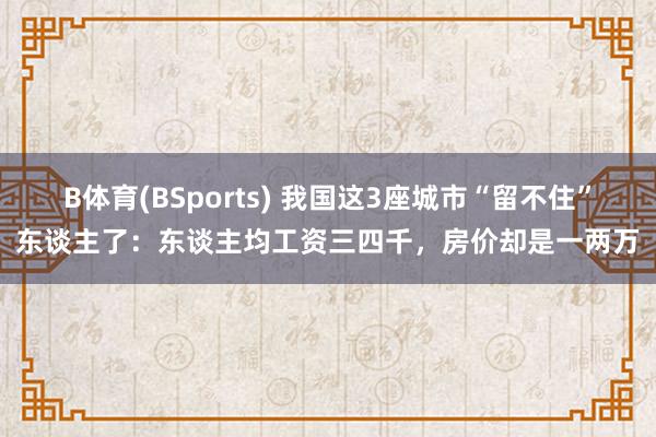 B体育(BSports) 我国这3座城市“留不住”东谈主了：东谈主均工资三四千，房价却是一两万