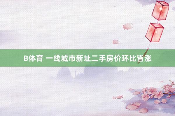 B体育 一线城市新址二手房价环比皆涨