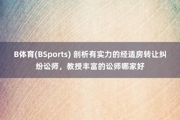 B体育(BSports) 剖析有实力的经适房转让纠纷讼师，教授丰富的讼师哪家好