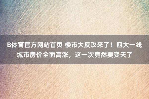 B体育官方网站首页 楼市大反攻来了！四大一线城市房价全面高涨，这一次竟然要变天了