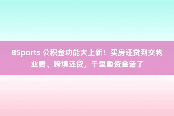 BSports 公积金功能大上新！买房还贷到交物业费、跨境还贷，千里睡资金活了