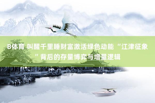 B体育 叫醒千里睡财富激活绿色动能 “江津征象”背后的存量博弈与增量逻辑