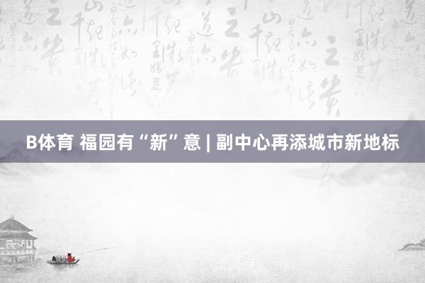 B体育 福园有“新”意 | 副中心再添城市新地标