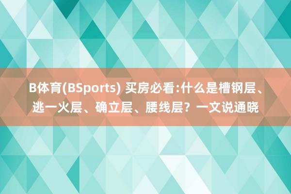 B体育(BSports) 买房必看:什么是槽钢层、逃一火层、确立层、腰线层？一文说通晓