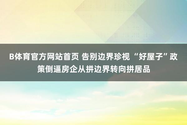 B体育官方网站首页 告别边界珍视 “好屋子”政策倒逼房企从拼边界转向拼居品