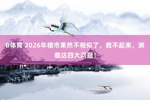 B体育 2026年楼市果然不相似了，救不起来，濒临这四大问题！