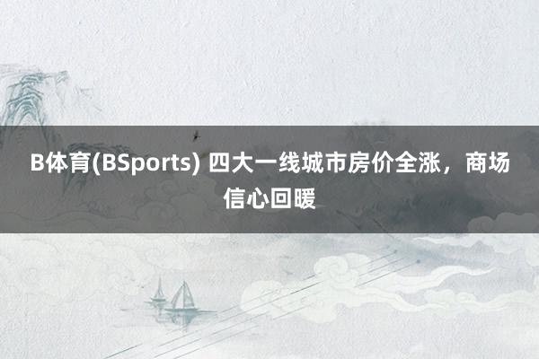 B体育(BSports) 四大一线城市房价全涨，商场信心回暖