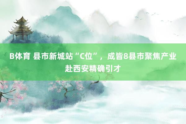 B体育 县市新城站“C位”，成皆8县市聚焦产业赴西安精确引才