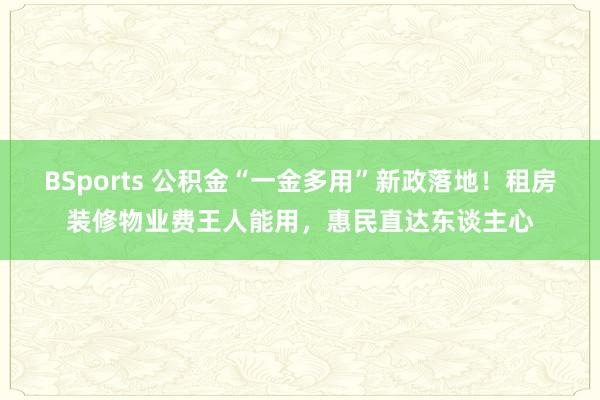 BSports 公积金“一金多用”新政落地！租房装修物业费王人能用，惠民直达东谈主心