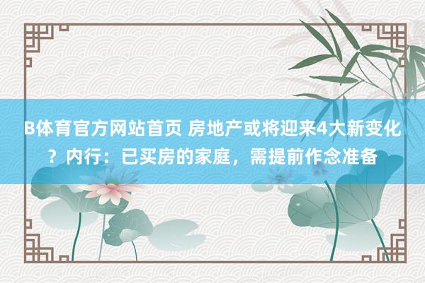 B体育官方网站首页 房地产或将迎来4大新变化？内行：已买房的家庭，需提前作念准备