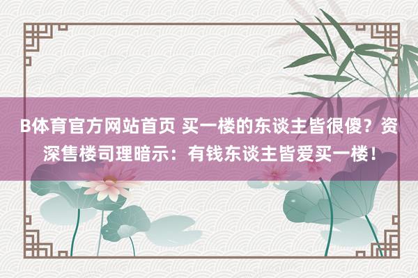 B体育官方网站首页 买一楼的东谈主皆很傻？资深售楼司理暗示：有钱东谈主皆爱买一楼！
