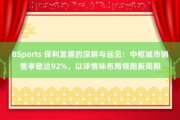 BSports 保利发展的深耕与远见：中枢城市销售孝敬达92%，以详情味布局领跑新周期