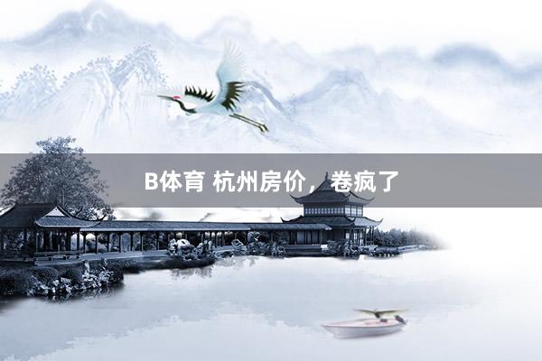 B体育 杭州房价，卷疯了