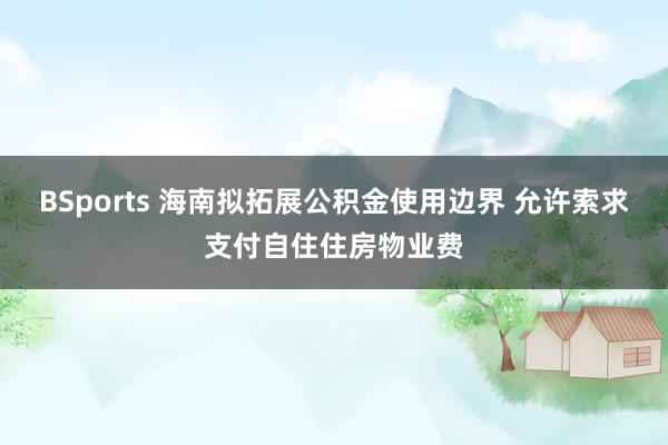 BSports 海南拟拓展公积金使用边界 允许索求支付自住住房物业费