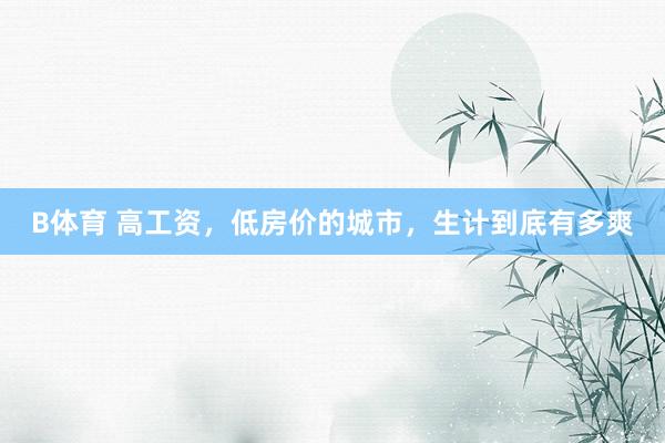 B体育 高工资，低房价的城市，生计到底有多爽