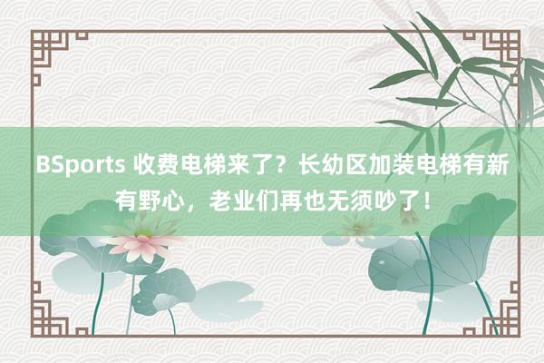BSports 收费电梯来了？长幼区加装电梯有新有野心，老业们再也无须吵了！
