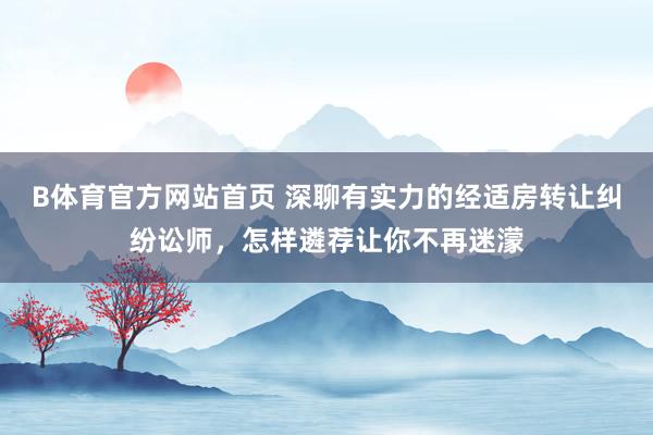 B体育官方网站首页 深聊有实力的经适房转让纠纷讼师，怎样遴荐让你不再迷濛