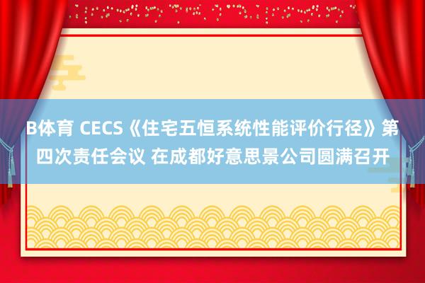 B体育 CECS《住宅五恒系统性能评价行径》第四次责任会议 在成都好意思景公司圆满召开
