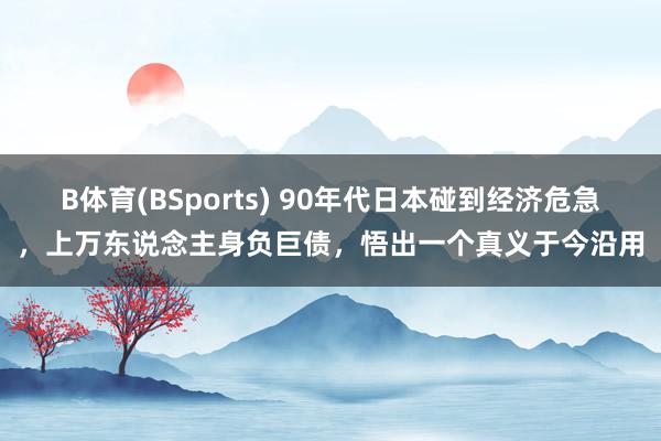 B体育(BSports) 90年代日本碰到经济危急，上万东说念主身负巨债，悟出一个真义于今沿用