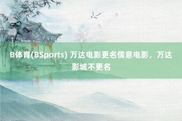 B体育(BSports) 万达电影更名儒意电影，万达影城不更名
