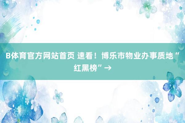 B体育官方网站首页 速看！博乐市物业办事质地“红黑榜”→