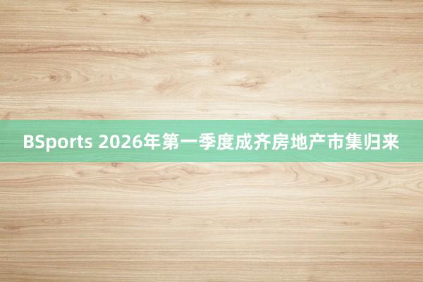 BSports 2026年第一季度成齐房地产市集归来