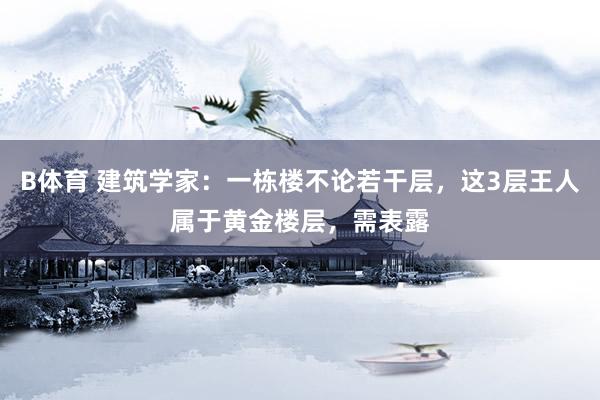 B体育 建筑学家：一栋楼不论若干层，这3层王人属于黄金楼层，需表露