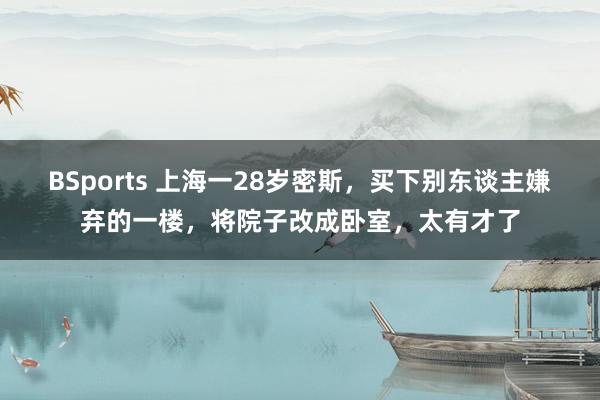 BSports 上海一28岁密斯，买下别东谈主嫌弃的一楼，将院子改成卧室，太有才了
