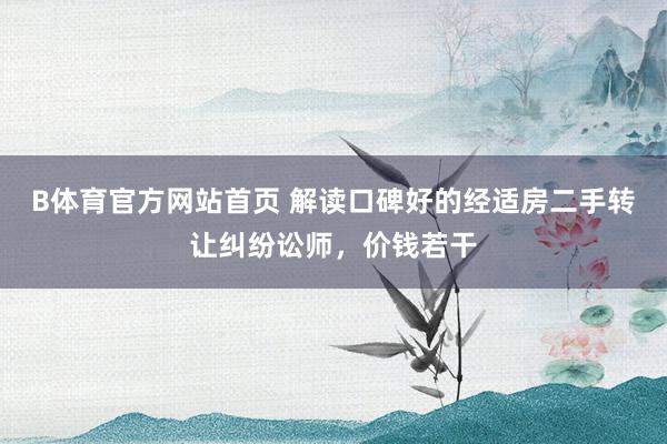 B体育官方网站首页 解读口碑好的经适房二手转让纠纷讼师，价钱若干