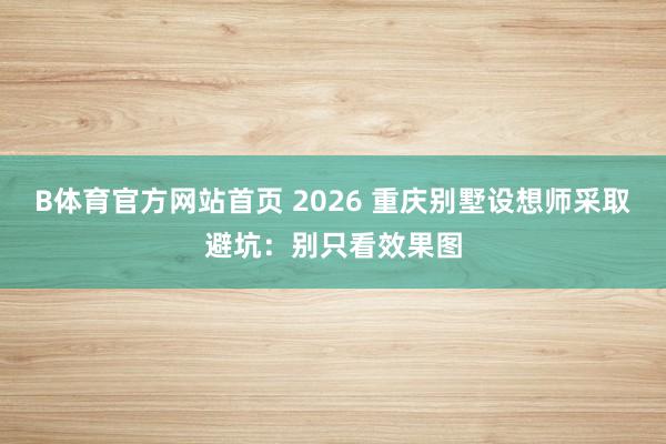 B体育官方网站首页 2026 重庆别墅设想师采取避坑：别只看效果图
