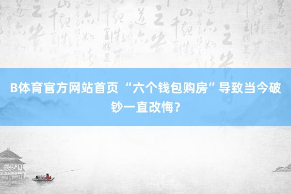 B体育官方网站首页 “六个钱包购房”导致当今破钞一直改悔？