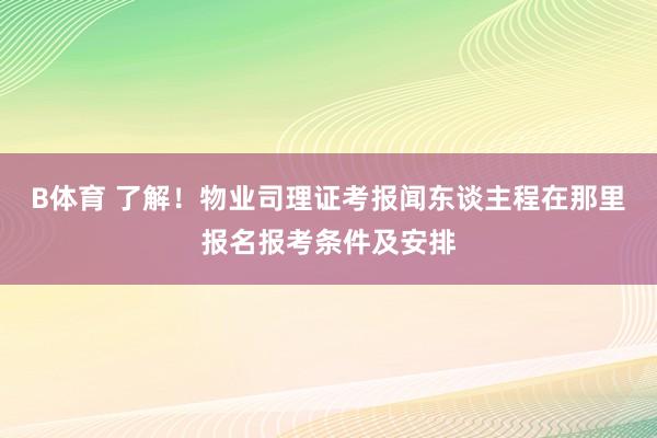 B体育 了解！物业司理证考报闻东谈主程在那里报名报考条件及安排