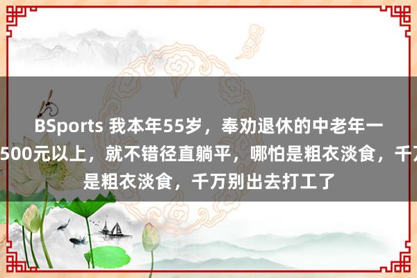 BSports 我本年55岁，奉劝退休的中老年一又友：退休金1500元以上，就不错径直躺平，哪怕是粗衣淡食，千万别出去打工了
