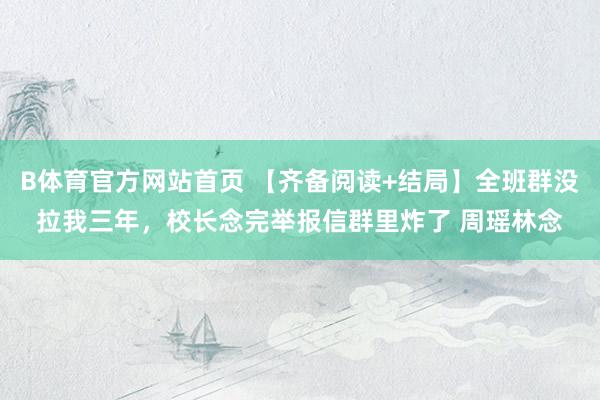 B体育官方网站首页 【齐备阅读+结局】全班群没拉我三年，校长念完举报信群里炸了 周瑶林念