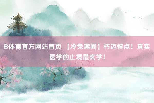 B体育官方网站首页 【冷兔趣闻】朽迈慎点！真实医学的止境是玄学！