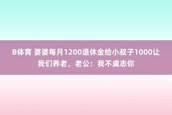 B体育 婆婆每月1200退休金给小叔子1000让我们养老，老公：我不虞志你