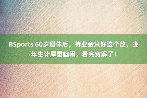 BSports 60岁退休后，待业金只好这个数，晚年生计厚重幽闲，看完宽解了！