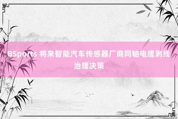 BSports 将来智能汽车传感器厂商同轴电缆剥线治理决策
