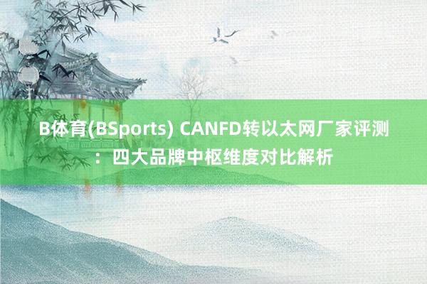 B体育(BSports) CANFD转以太网厂家评测：四大品牌中枢维度对比解析