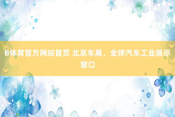 B体育官方网站首页 北京车展，全球汽车工业展示窗口