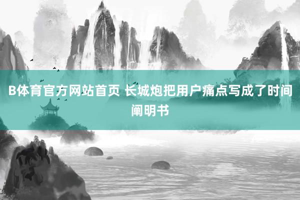 B体育官方网站首页 长城炮把用户痛点写成了时间阐明书