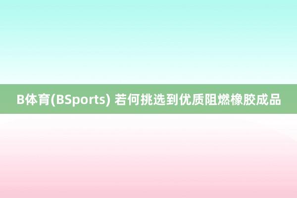 B体育(BSports) 若何挑选到优质阻燃橡胶成品