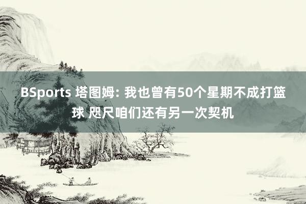 BSports 塔图姆: 我也曾有50个星期不成打篮球 咫尺咱们还有另一次契机