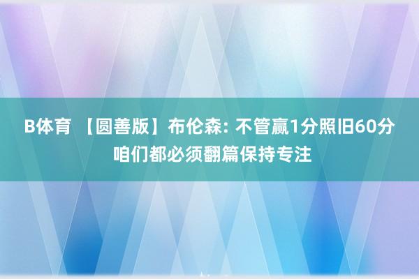 B体育 【圆善版】布伦森: 不管赢1分照旧60分 咱们都必须翻篇保持专注