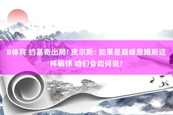 B体育 约基奇出局! 皮尔斯: 如果是巅峰詹姆斯这样输球 咱们会如何说?