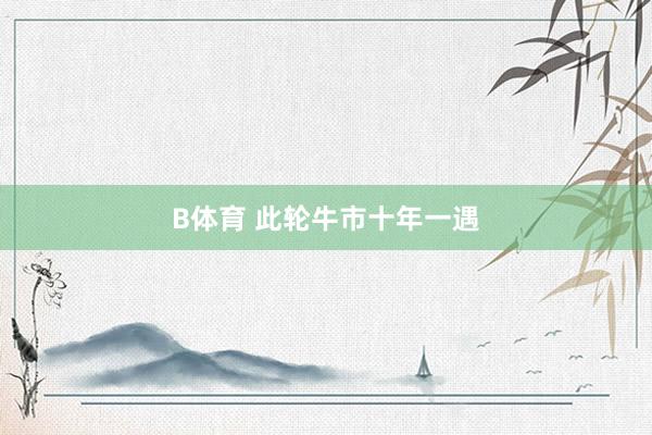 B体育 此轮牛市十年一遇