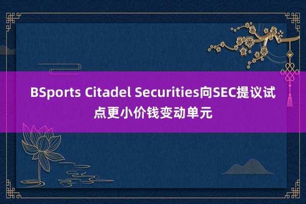 BSports Citadel Securities向SEC提议试点更小价钱变动单元