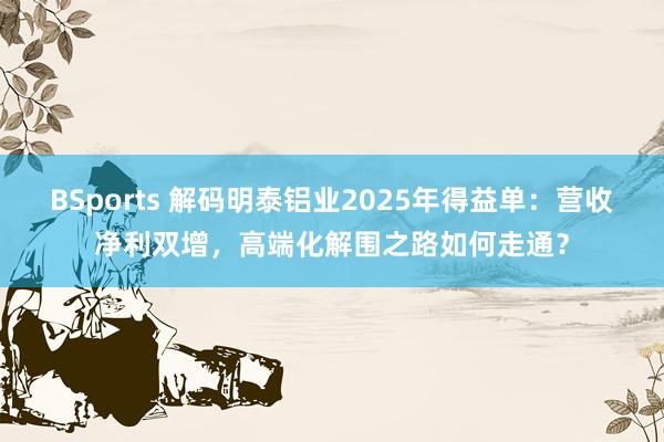 BSports 解码明泰铝业2025年得益单：营收净利双增，高端化解围之路如何走通？